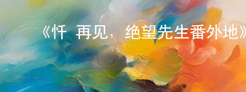 ﻿白东梅发布﻿《忏·再见，绝望先生番外地》详情介绍_忏·再见，绝望先生番外地已完结在线观看_忏·再见，绝望先生番外地迅雷下载_日漫